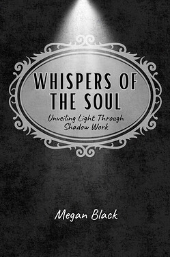 A dark book cover with light gray design. There is a white spotlight coming down from the top to shine on the title. White decorative ovals encircle the title and subtitle, which read "Whispers of the Soul; Unveiling Light Through Shadow Work". Written at the bottom is, "Megan Black" in white.